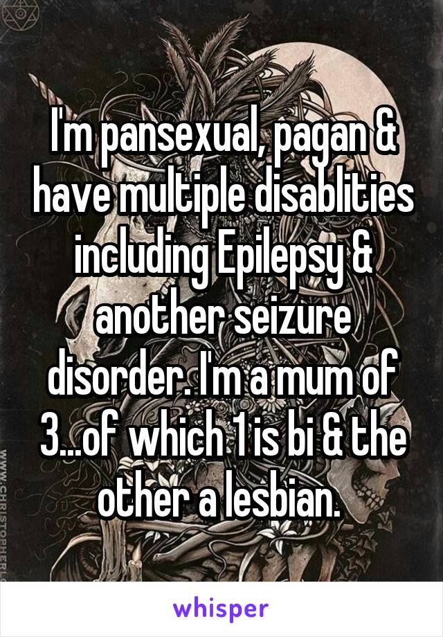 I'm pansexual, pagan & have multiple disablities including Epilepsy & another seizure disorder. I'm a mum of 3...of which 1 is bi & the other a lesbian. 