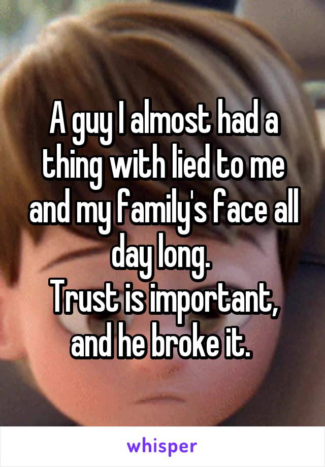 A guy I almost had a thing with lied to me and my family's face all day long. 
Trust is important, and he broke it. 