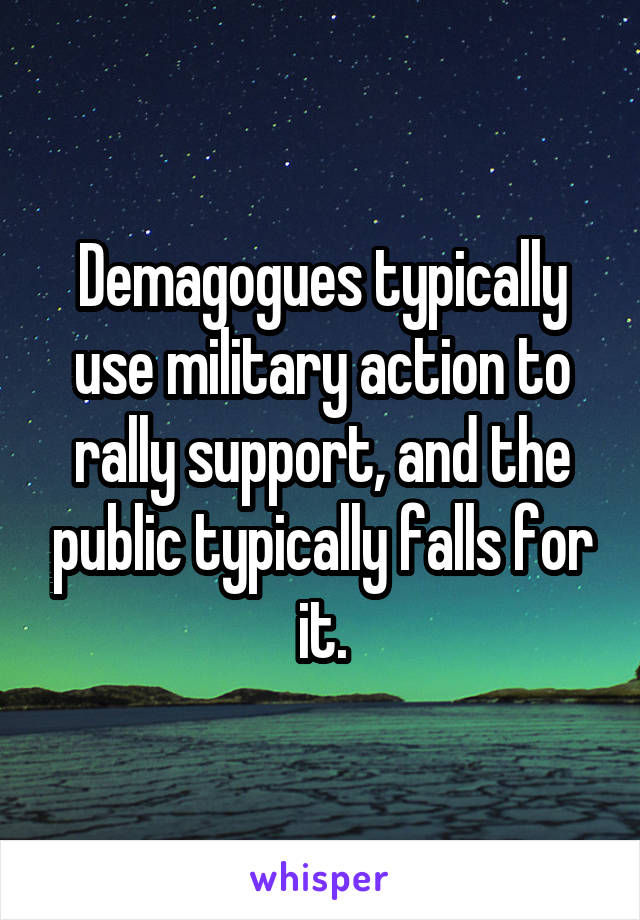 Demagogues typically use military action to rally support, and the public typically falls for it.