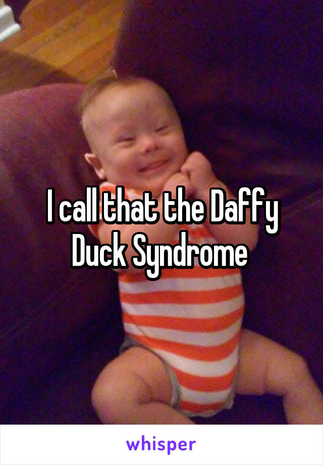 I call that the Daffy Duck Syndrome 