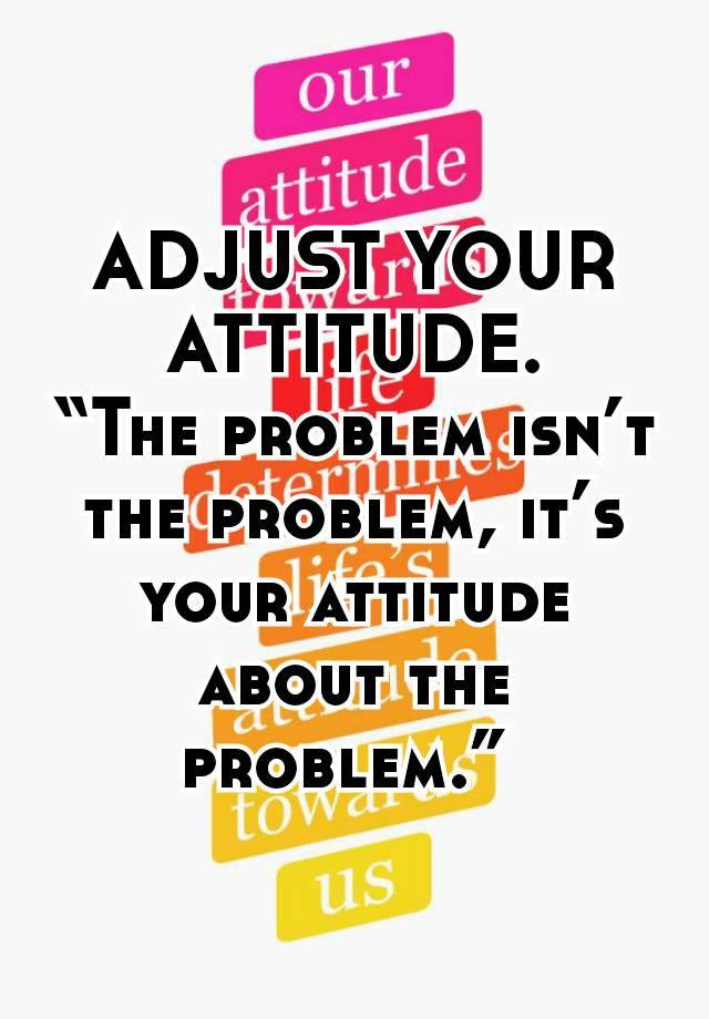 ADJUST YOUR ATTITUDE. “The problem isn’t the problem, it’s your ...