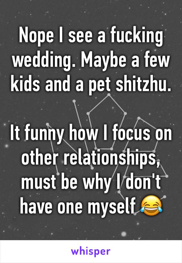 Nope I see a fucking wedding. Maybe a few kids and a pet shitzhu. 

It funny how I focus on other relationships, must be why I don't have one myself 😂 