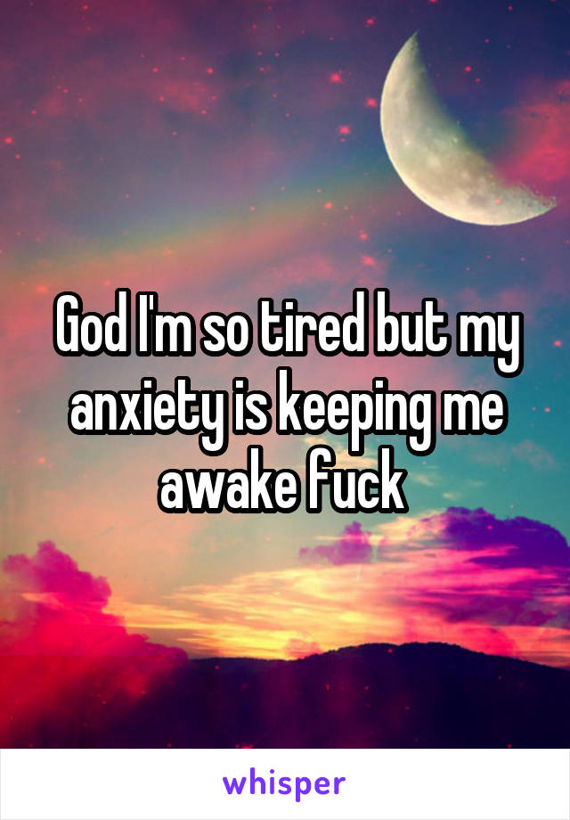 God I'm so tired but my anxiety is keeping me awake fuck 