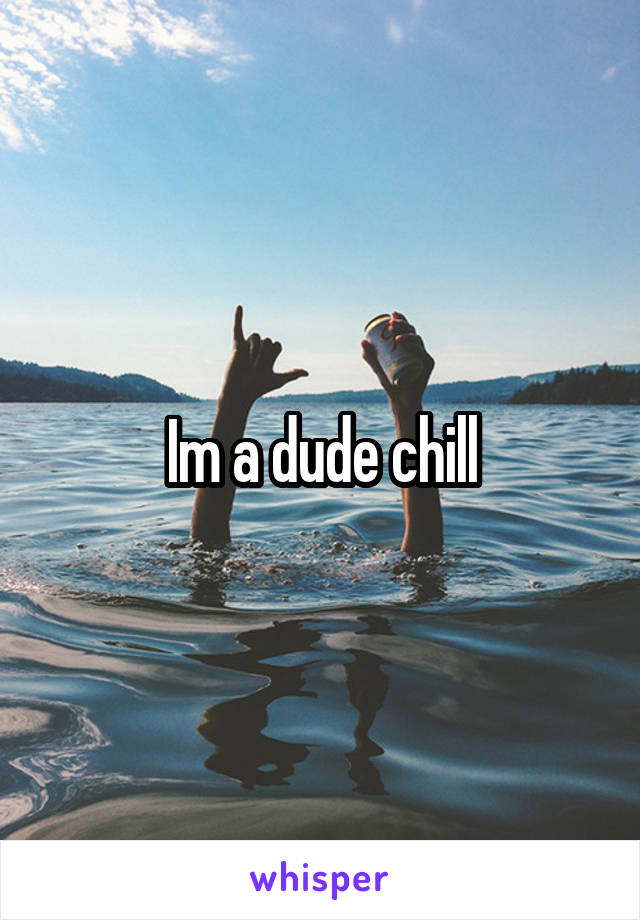 Im a dude chill