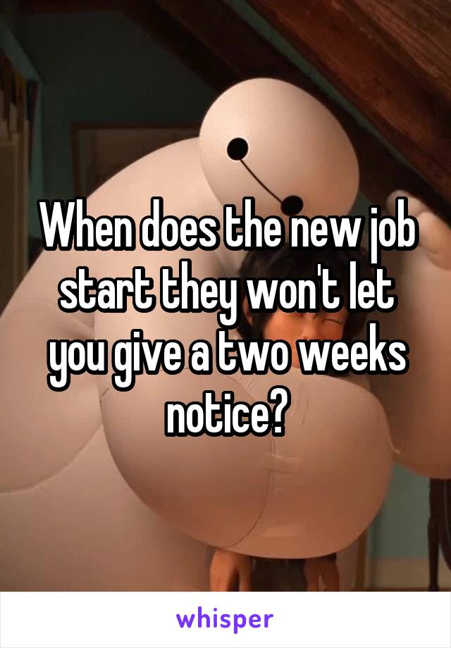 When does the new job start they won't let you give a two weeks notice?