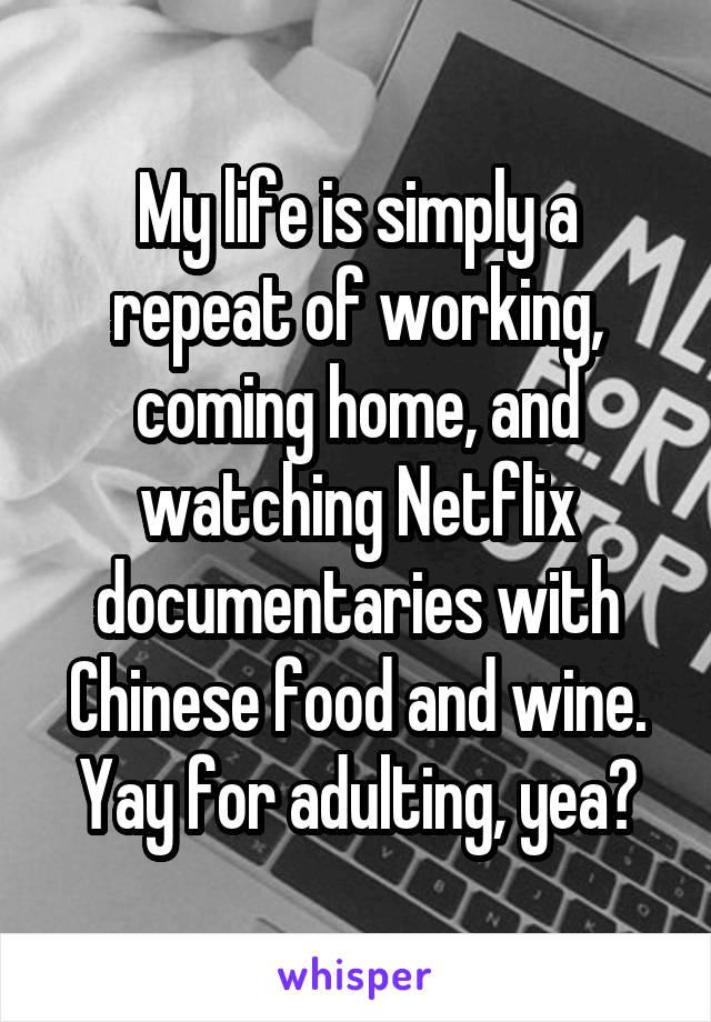 My life is simply a repeat of working, coming home, and watching Netflix documentaries with Chinese food and wine. Yay for adulting, yea?