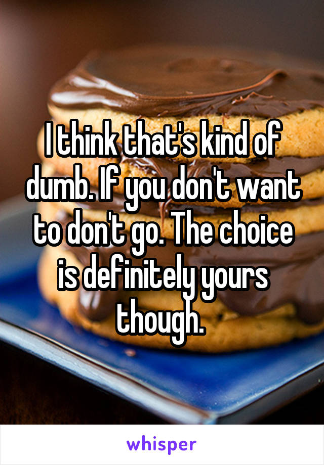 I think that's kind of dumb. If you don't want to don't go. The choice is definitely yours though. 