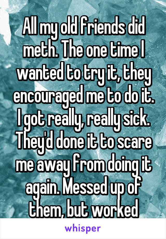 All my old friends did meth. The one time I wanted to try it, they encouraged me to do it. I got really, really sick. They'd done it to scare me away from doing it again. Messed up of them, but worked
