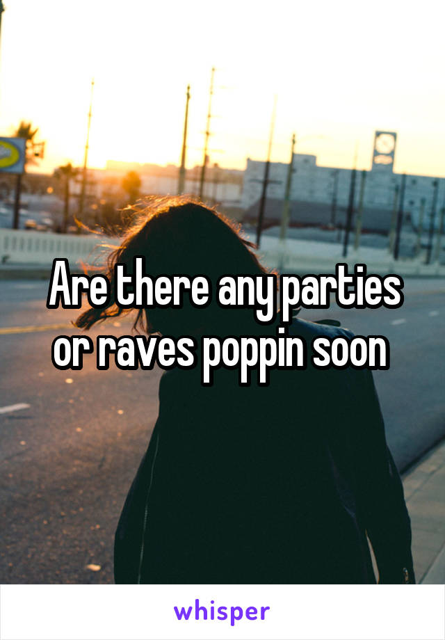 Are there any parties or raves poppin soon 