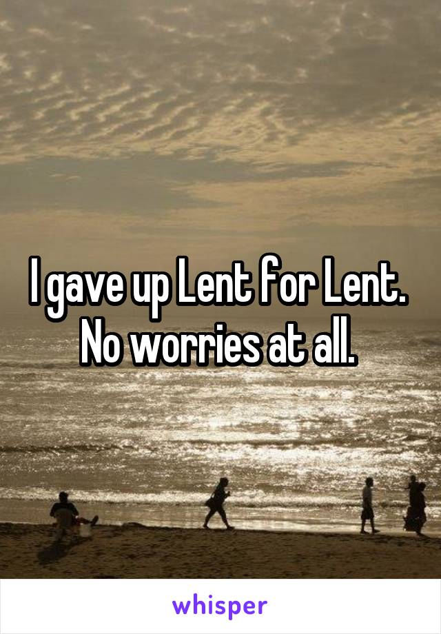 I gave up Lent for Lent. 
No worries at all. 
