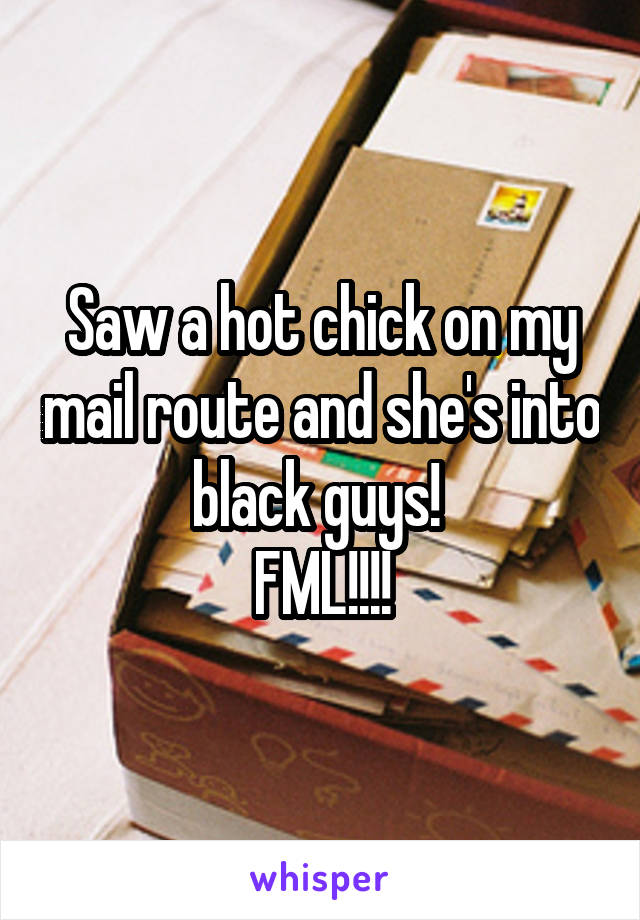 Saw a hot chick on my mail route and she's into black guys! 
FML!!!!