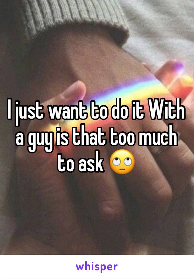 I just want to do it With a guy is that too much to ask 🙄