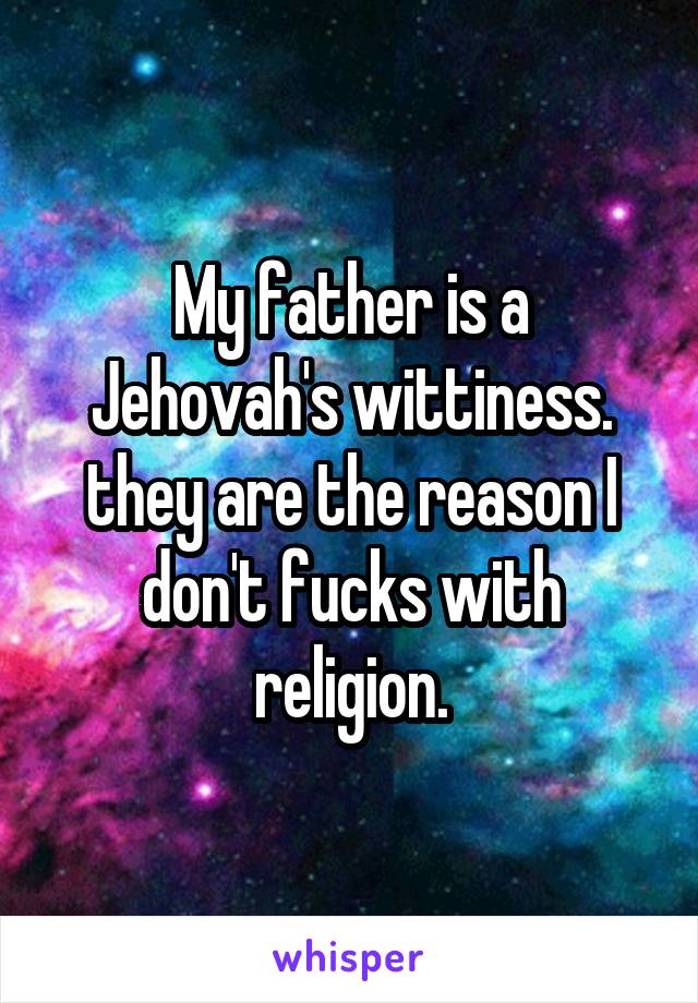 My father is a Jehovah's wittiness. they are the reason I don't fucks with religion.