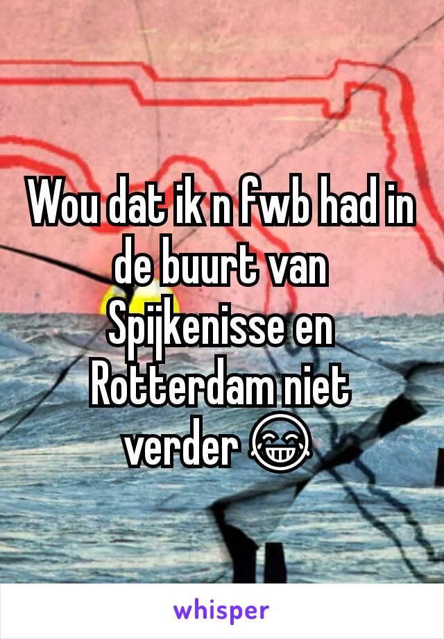 Wou dat ik n fwb had in de buurt van Spijkenisse en Rotterdam niet verder😂