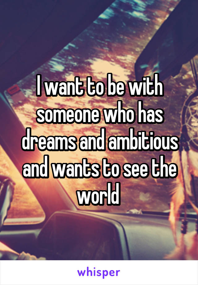 I want to be with someone who has dreams and ambitious and wants to see the world 