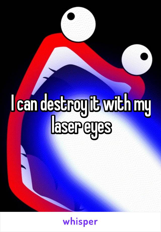 I can destroy it with my laser eyes