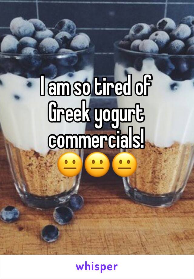 I am so tired of 
Greek yogurt commercials! 
😐😐😐