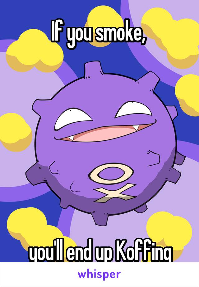 If you smoke, 







you'll end up Koffing