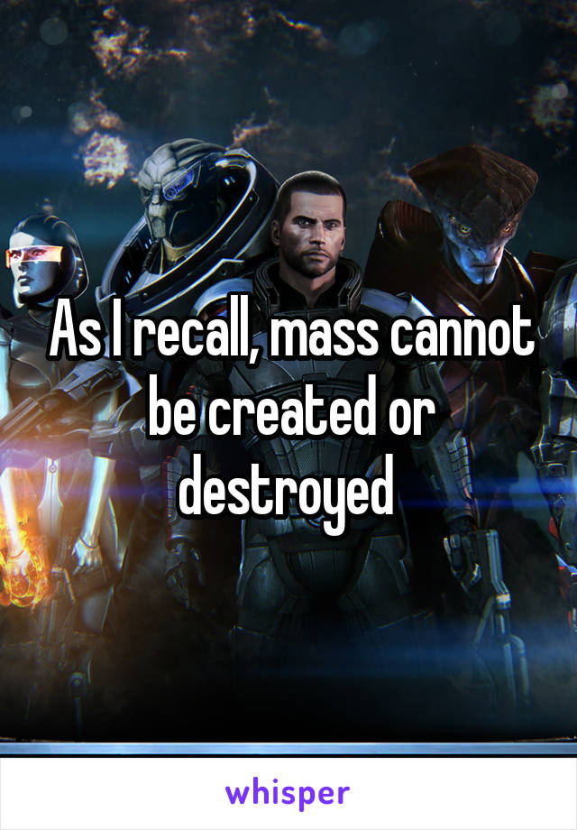 As I recall, mass cannot be created or destroyed 