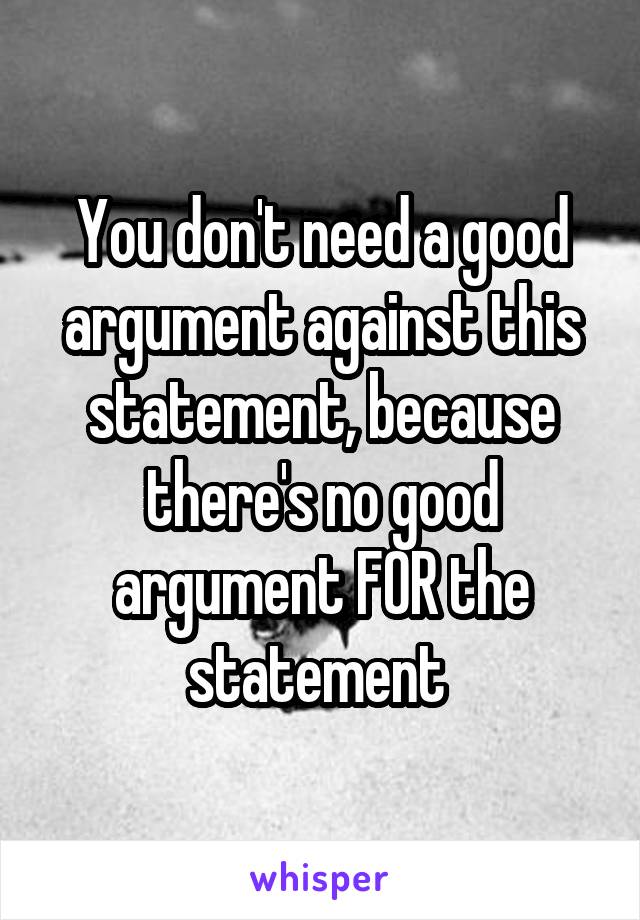You don't need a good argument against this statement, because there's no good argument FOR the statement 