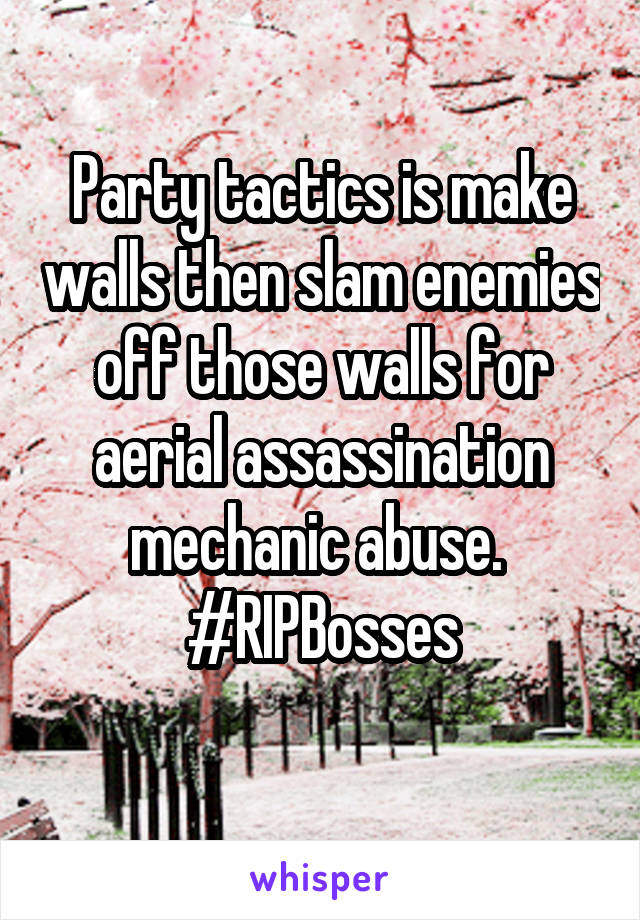 Party tactics is make walls then slam enemies off those walls for aerial assassination mechanic abuse. 
#RIPBosses
