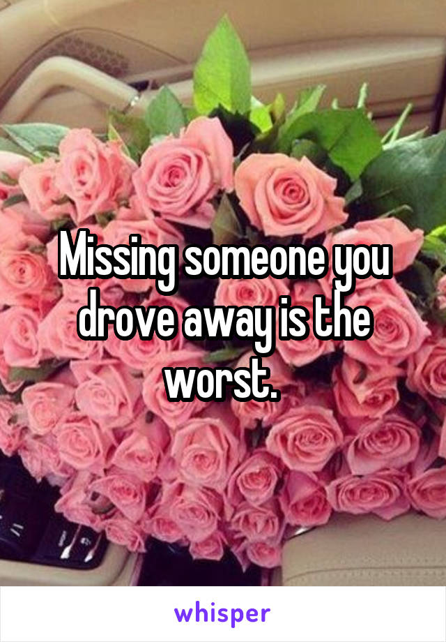 Missing someone you drove away is the worst. 