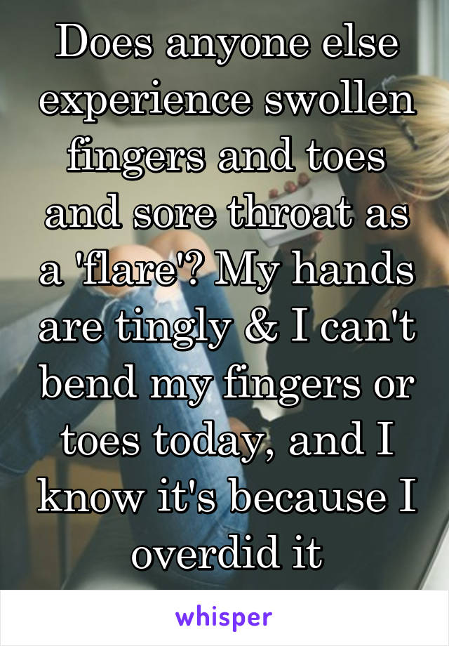 Does anyone else experience swollen fingers and toes and sore throat as a 'flare'? My hands are tingly & I can't bend my fingers or toes today, and I know it's because I overdid it yesterday. 