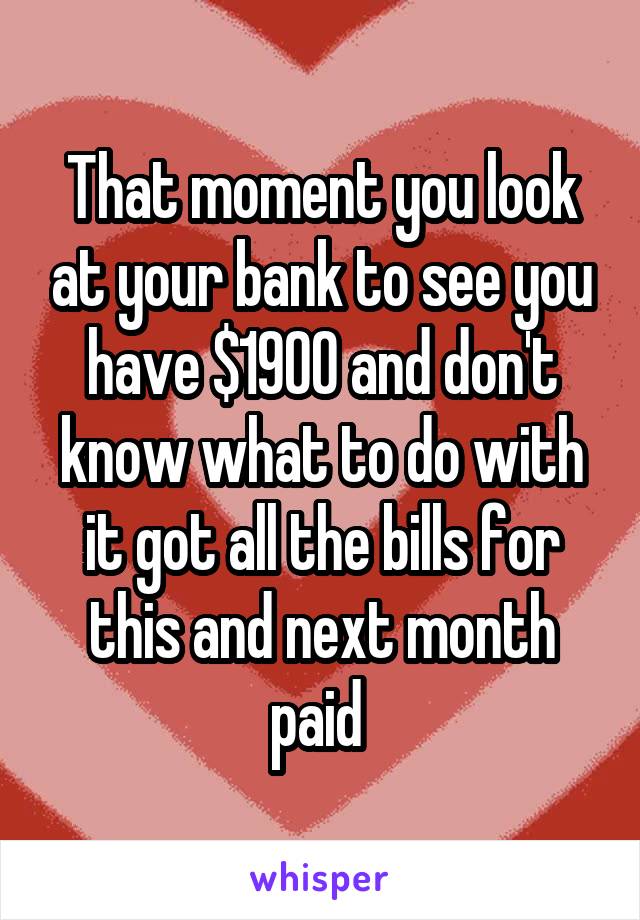 That moment you look at your bank to see you have $1900 and don't know what to do with it got all the bills for this and next month paid 