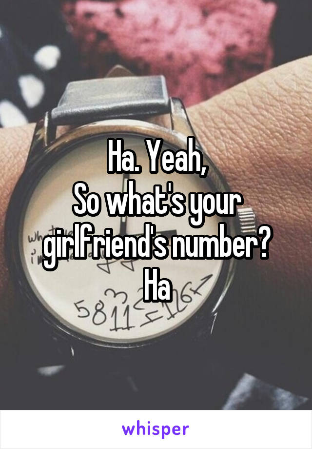 Ha. Yeah,
So what's your girlfriend's number?
Ha