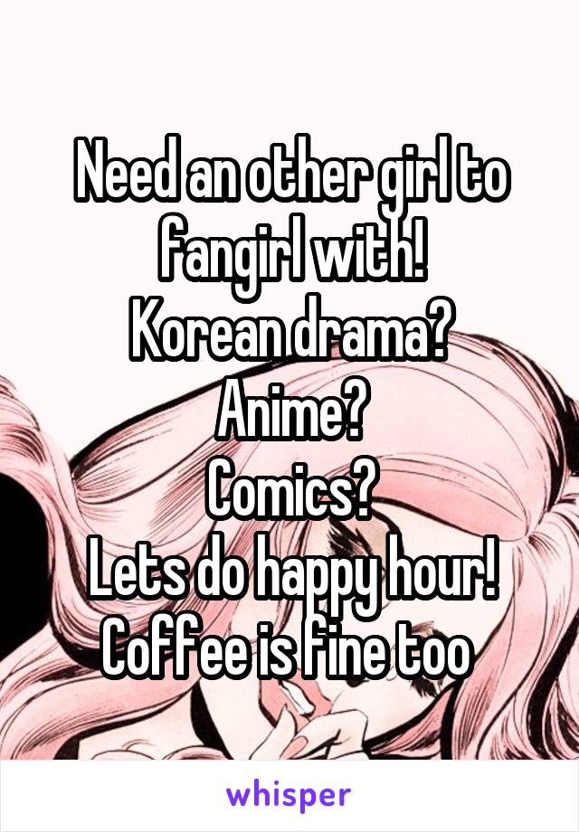 Need an other girl to fangirl with!
Korean drama?
Anime?
Comics?
Lets do happy hour!
Coffee is fine too 