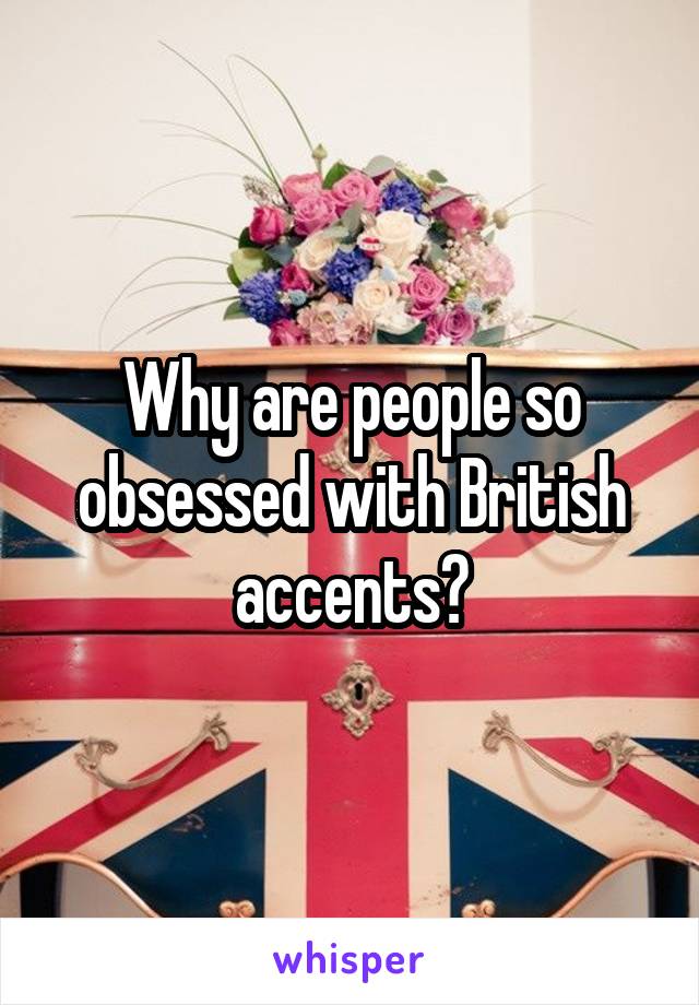 Why are people so obsessed with British accents?