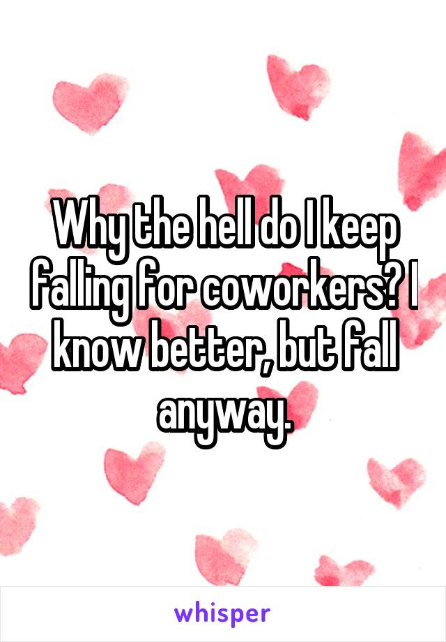 Why the hell do I keep falling for coworkers? I know better, but fall anyway.