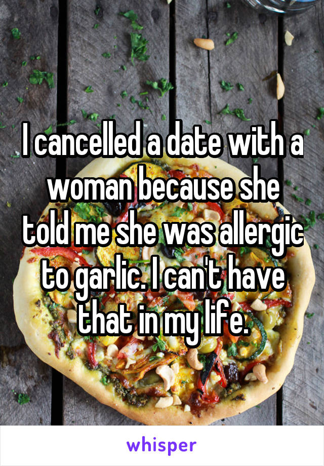 I cancelled a date with a woman because she told me she was allergic to garlic. I can't have that in my life.
