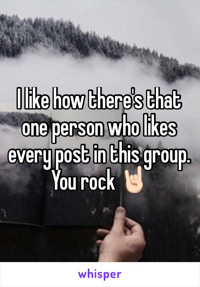 I like how there's that one person who likes every post in this group. You rock 🤘🏻