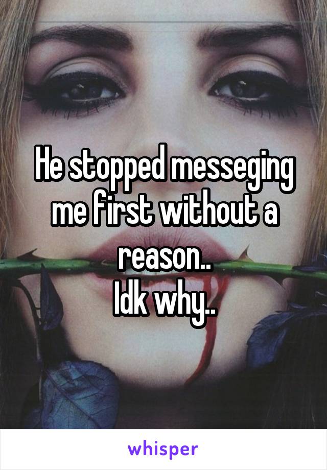 He stopped messeging me first without a reason..
Idk why..