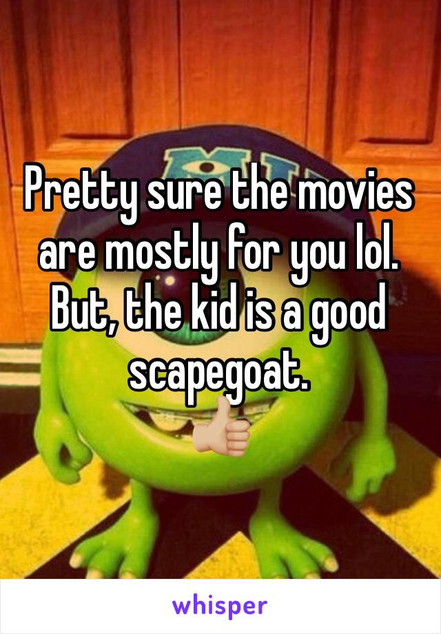 Pretty sure the movies are mostly for you lol. 
But, the kid is a good scapegoat. 
👍🏼