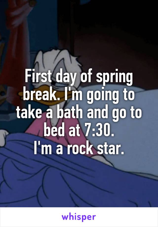 First day of spring break. I'm going to take a bath and go to bed at 7:30.
I'm a rock star.