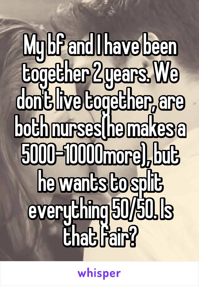 My bf and I have been together 2 years. We don't live together, are both nurses(he makes a 5000-10000more), but he wants to split everything 50/50. Is that fair?