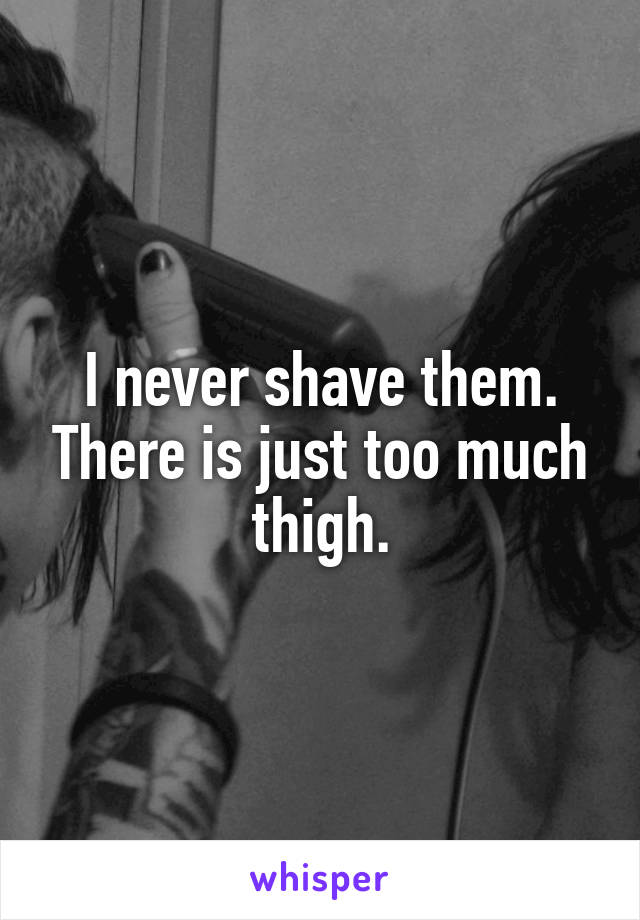 I never shave them. There is just too much thigh.