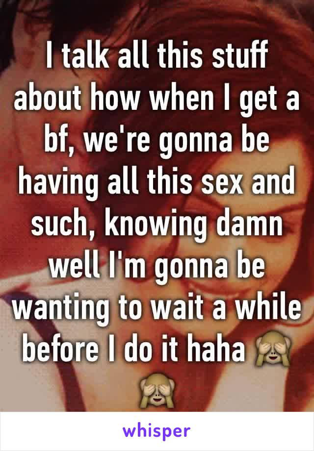 I talk all this stuff about how when I get a bf, we're gonna be having all this sex and such, knowing damn well I'm gonna be wanting to wait a while before I do it haha 🙈🙈