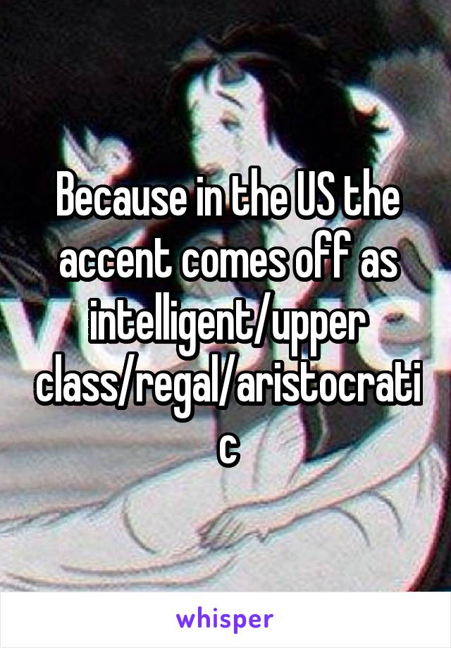 Because in the US the accent comes off as intelligent/upper class/regal/aristocratic