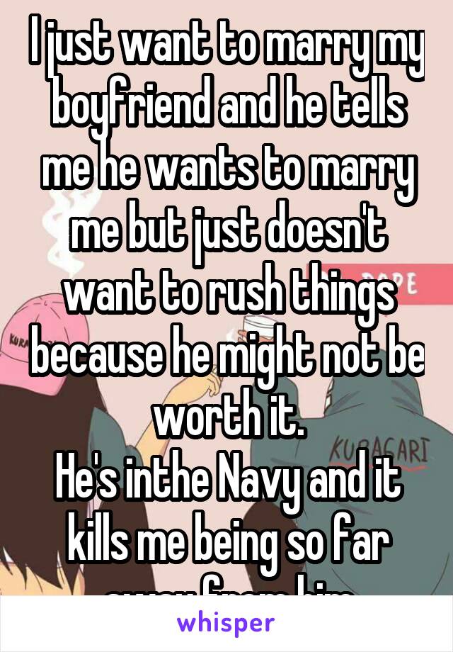 I just want to marry my boyfriend and he tells me he wants to marry me but just doesn't want to rush things because he might not be worth it.
He's inthe Navy and it kills me being so far away from him