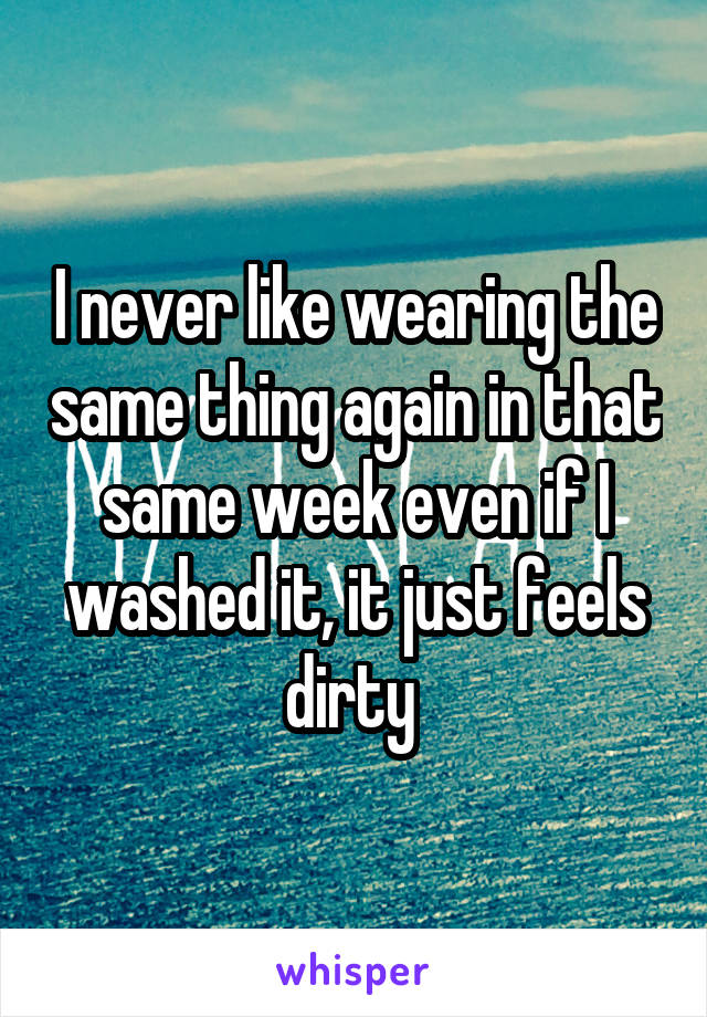 I never like wearing the same thing again in that same week even if I washed it, it just feels dirty 