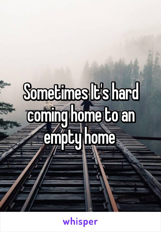 Sometimes It's hard coming home to an empty home 