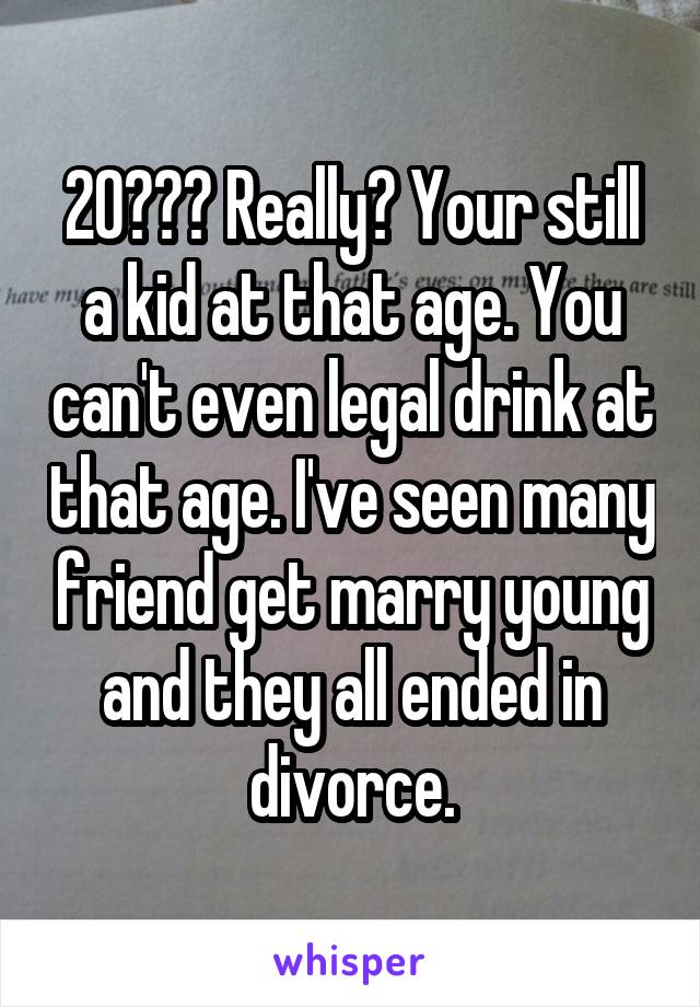 20??? Really? Your still a kid at that age. You can't even legal drink at that age. I've seen many friend get marry young and they all ended in divorce.