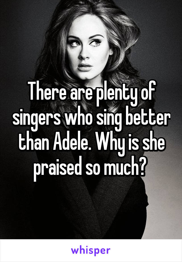 There are plenty of singers who sing better than Adele. Why is she praised so much? 