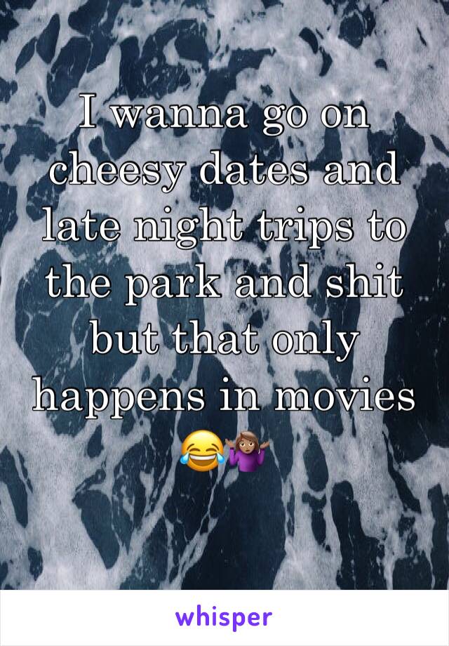 I wanna go on cheesy dates and late night trips to the park and shit but that only happens in movies 😂🤷🏽‍♀️