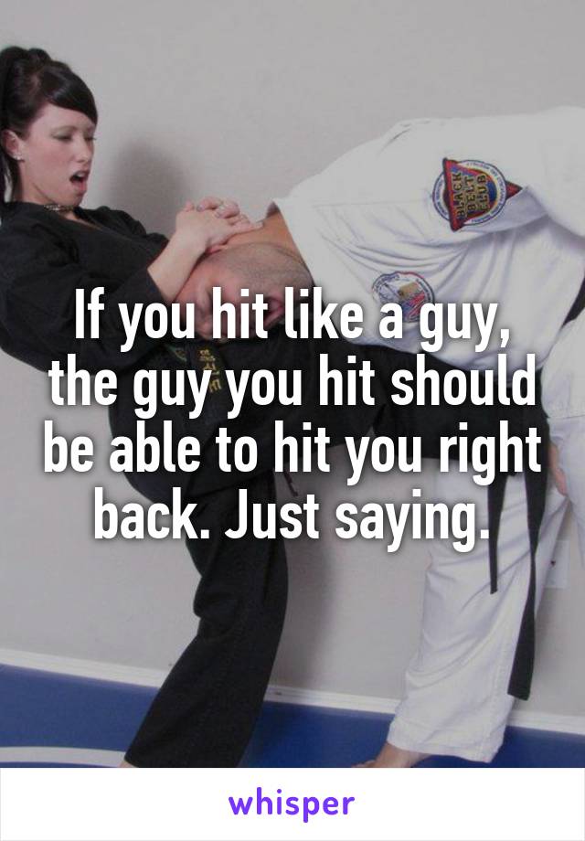 If you hit like a guy, the guy you hit should be able to hit you right back. Just saying.