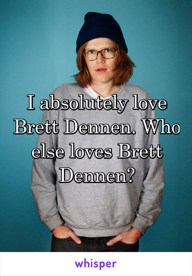 I absolutely love Brett Dennen. Who else loves Brett Dennen?