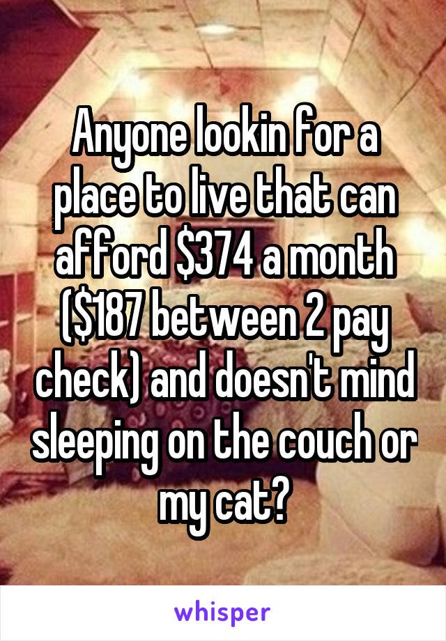 Anyone lookin for a place to live that can afford $374 a month ($187 between 2 pay check) and doesn't mind sleeping on the couch or my cat?